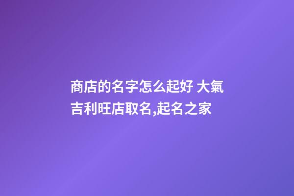商店的名字怎么起好 大氣吉利旺店取名,起名之家-第1張-店鋪起名-玄機(jī)派